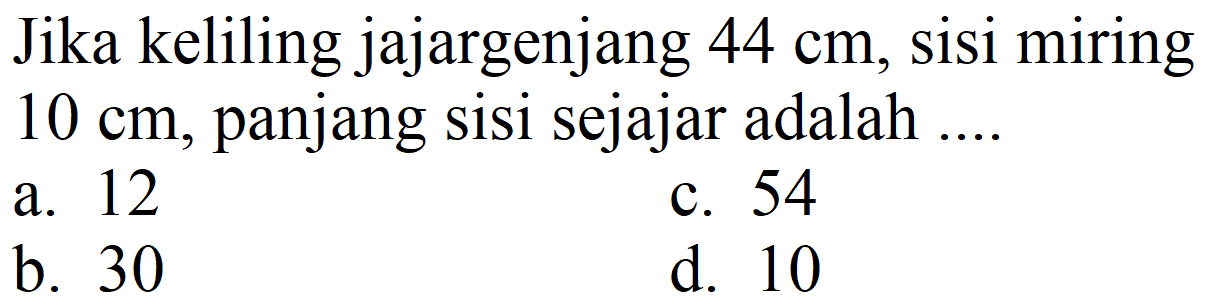 Jika keliling jajargenjang  44 cm , sisi miring  10 cm , panjang sisi sejajar adalah ....
a. 12
c. 54
b. 30
d. 10