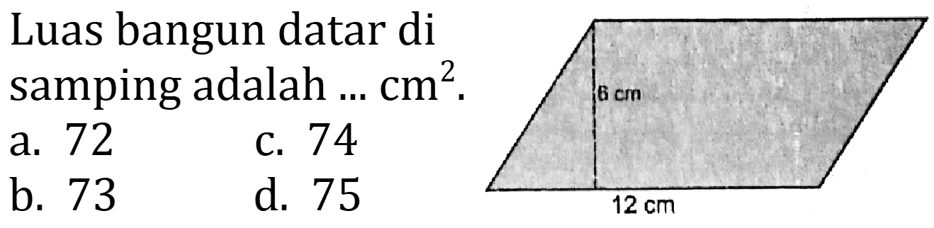 Luas bangun datar di samping adalah ... cm^2. 
6 cm 
12 cm 
a. 72 
b. 73 
c. 74 
d. 75 