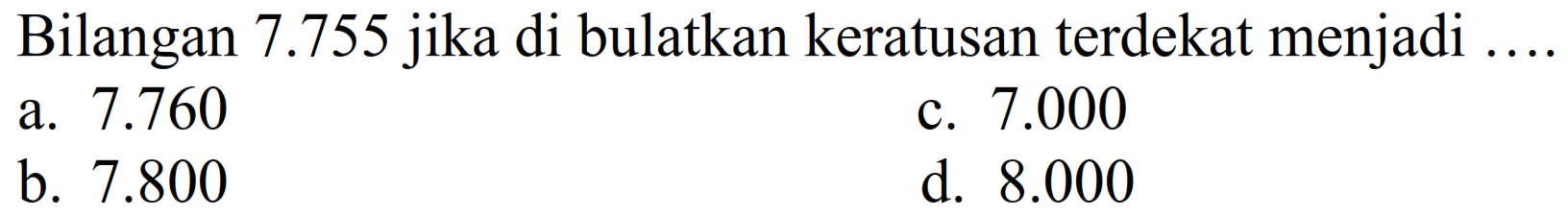 Bilangan  7.755  jika di bulatkan keratusan terdekat menjadi
a.  7.760 
c.  7.000 
b.  7.800 
d.  8.000 