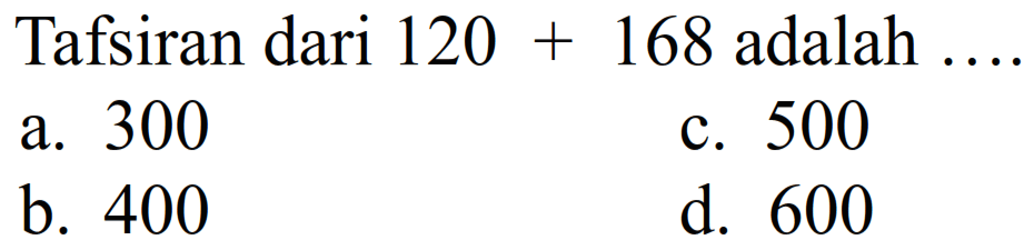 Tafsiran dari  120+168  adalah
a. 300
c. 500
b. 400
d. 600