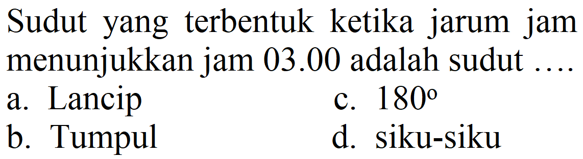 Sudut yang terbentuk ketika jarum jam menunjukkan jam  03.00  adalah sudut
a. Lancip
c.  180 
b. Tumpul
d. siku-siku