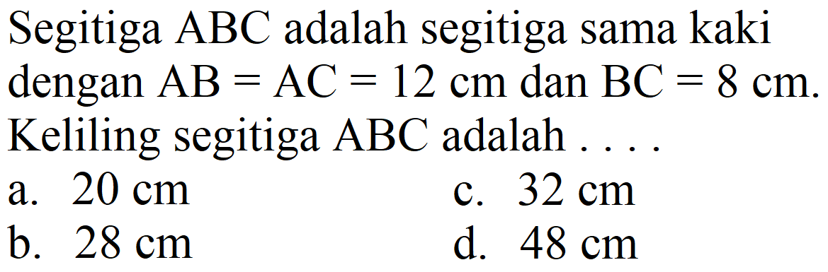 Segitiga  ABC  adalah segitiga sama kaki dengan  AB=AC=12 cm  dan  BC=8 cm . Keliling segitiga  A B C  adalah ...
a.  20 cm 
c.  32 cm 
b.  28 cm 
d.  48 cm 