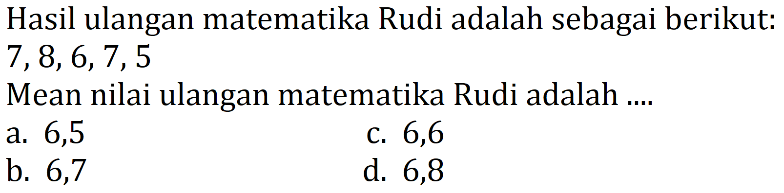 Hasil ulangan matematika Rudi adalah sebagai berikut: 7, 8, 6, 7, 5
Mean nilai ulangan matematika Rudi adalah ....
a. 6,5
c. 6,6
b. 6,7
d. 6,8