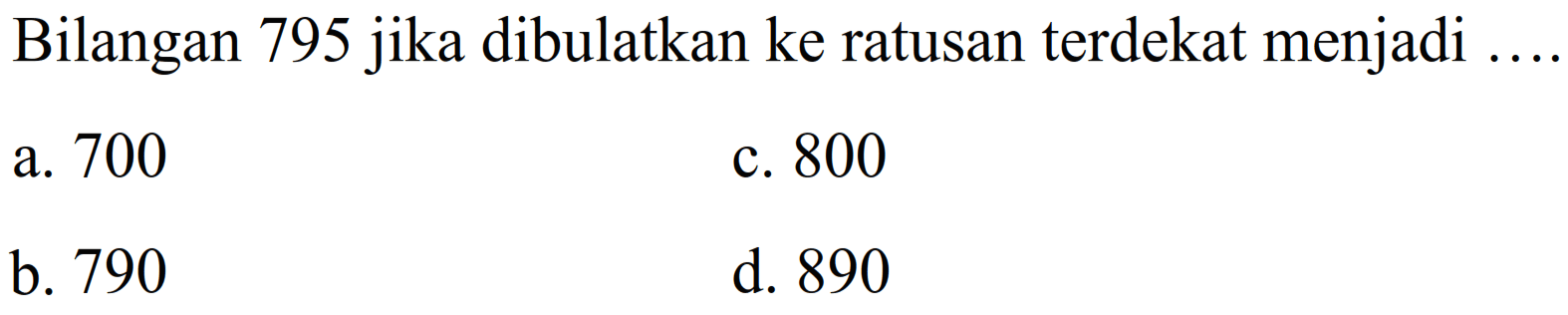 Bilangan 795 jika dibulatkan ke ratusan terdekat menjadi
a. 700
c. 800
b. 790
d. 890