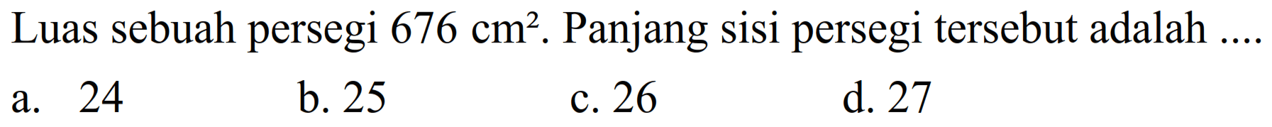 Luas sebuah persegi  676 cm^(2) . Panjang sisi persegi tersebut adalah .
a. 24
b. 25
c. 26
d. 27