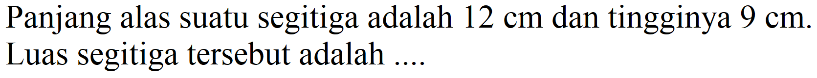 Panjang alas suatu segitiga adalah  12 cm  dan tingginya  9 cm . Luas segitiga tersebut adalah ....