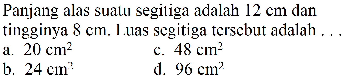Panjang alas suatu segitiga adalah  12 cm  dan tingginya  8 cm . Luas segitiga tersebut adalah
a.  20 cm^(2) 
c.  48 cm^(2) 
b.  24 cm^(2) 
d.  96 cm^(2) 