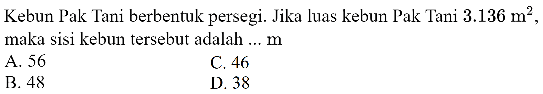 Kebun Pak Tani berbentuk persegi. Jika luas kebun Pak Tani  3.136 m^(2) , maka sisi kebun tersebut adalah ...  m 
A. 56
C. 46
B. 48
D. 38