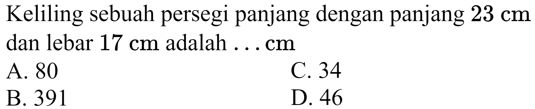 Keliling sebuah persegi panjang dengan panjang  23 cm  dan lebar  17 cm  adalah ... cm
A. 80
C. 34
B. 391
D. 46