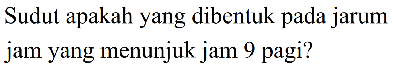 Sudut apakah yang dibentuk pada jarum jam yang menunjuk jam 9 pagi?