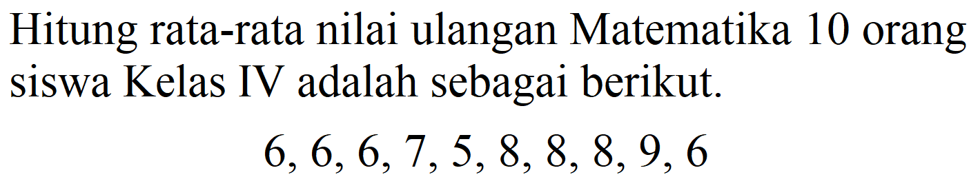 Hitung rata-rata nilai ulangan Matematika 10 orang siswa Kelas IV adalah sebagai berikut.

6,6,6,7,5,8,8,8,9,6
