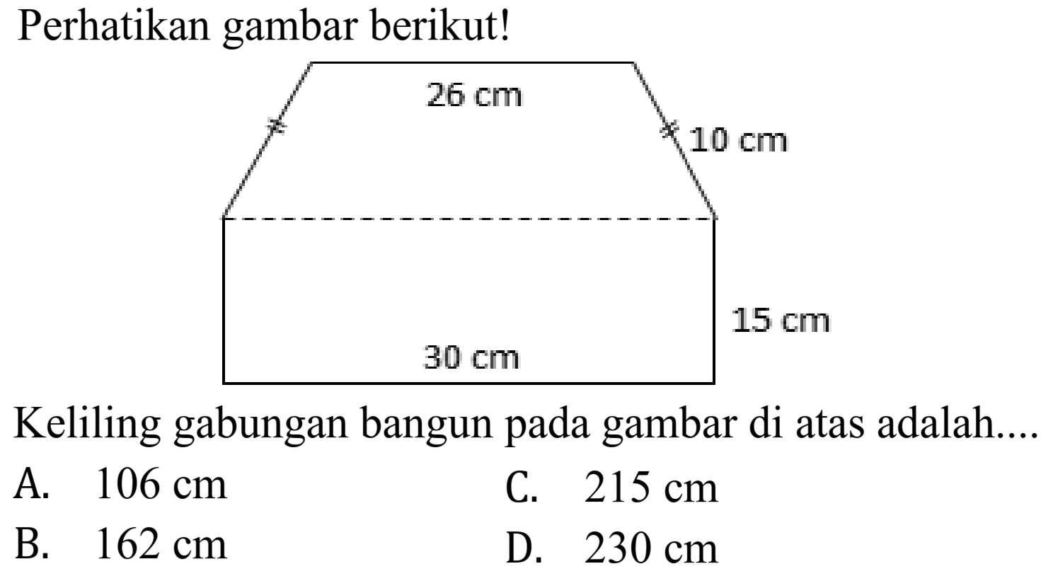 Perhatikan gambar berikut!
Keliling gabungan bangun pada gambar di atas adalah....
A.  106 cm 
C.  215 cm 
B.  162 cm 
D.  230 cm 