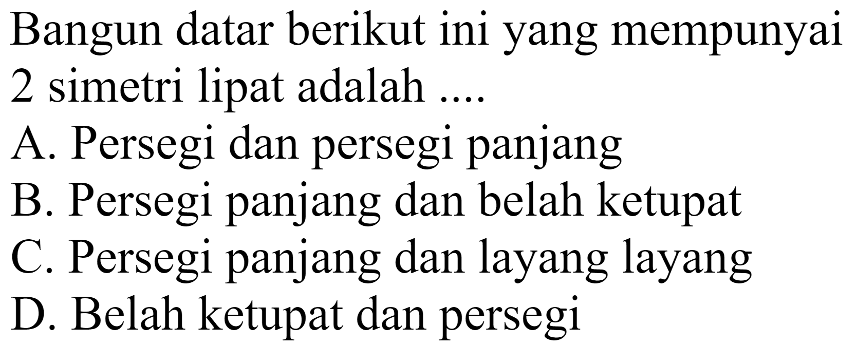 Bangun datar berikut ini yang mempunyai 2 simetri lipat adalah ....
A. Persegi dan persegi panjang
B. Persegi panjang dan belah ketupat
C. Persegi panjang dan layang layang
D. Belah ketupat dan persegi