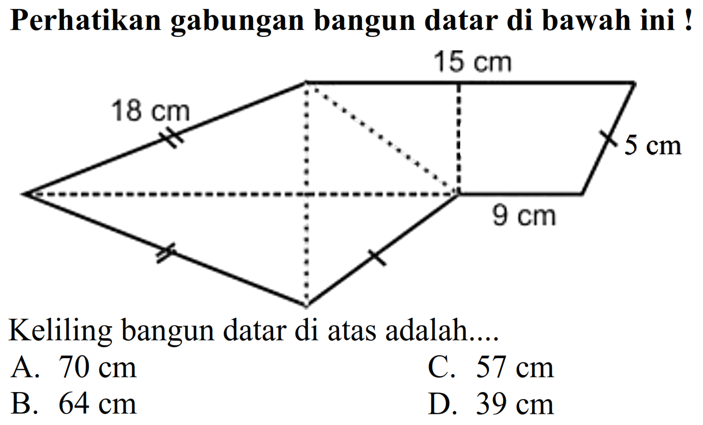 Perhatikan gabungan bangun datar di bawah ini !
Keliling bangun datar di atas adalah....
A.  70 cm 
C.  57 cm 
B.  64 cm 
D.  39 cm 