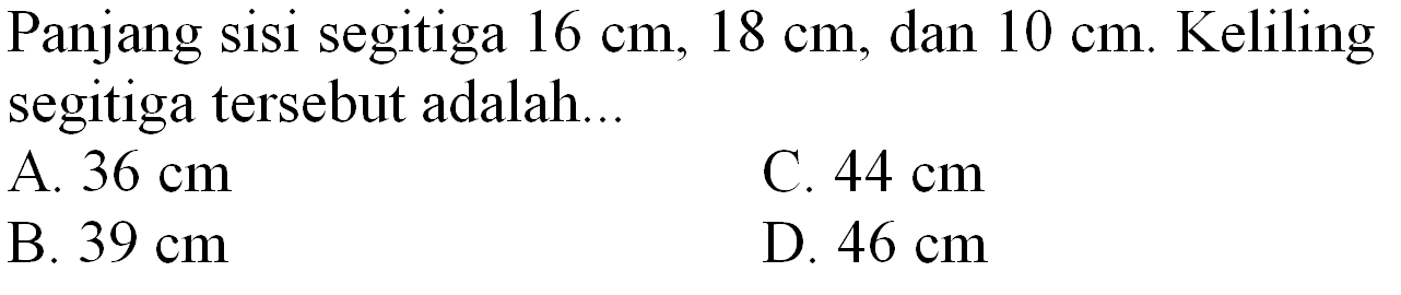 Panjang sisi segitiga  16 cm, 18 cm , dan  10 cm . Keliling segitiga tersebut adalah...
A.  36 cm 
C.  44 cm 
B.  39 cm 
D.  46 cm 