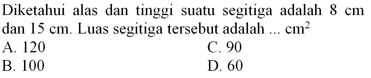 Diketahui alas dan tinggi suatu segitiga adalah  8 cm  dan  15 cm . Luas segitiga tersebut adalah  ... cm^(2) 
A. 120
C. 90
B. 100
D. 60