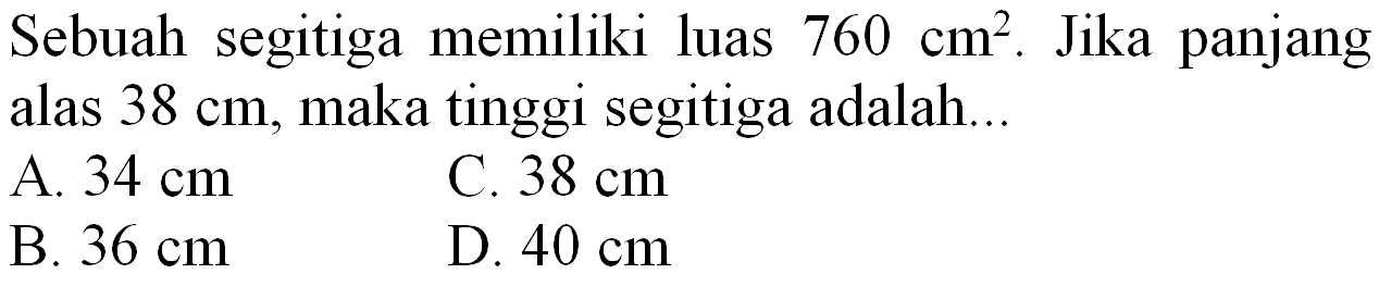 Sebuah segitiga memiliki luas  760 cm^(2) . Jika panjang alas  38 cm , maka tinggi segitiga adalah...
A.  34 cm 
C.  38 cm 
B.  36 cm 
D.  40 cm 