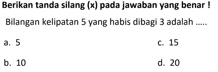 Berikan tanda silang (x) pada jawaban yang benar !
Bilangan kelipatan 5 yang habis dibagi 3 adalah .....
a. 5
C. 15
b. 10
d. 20