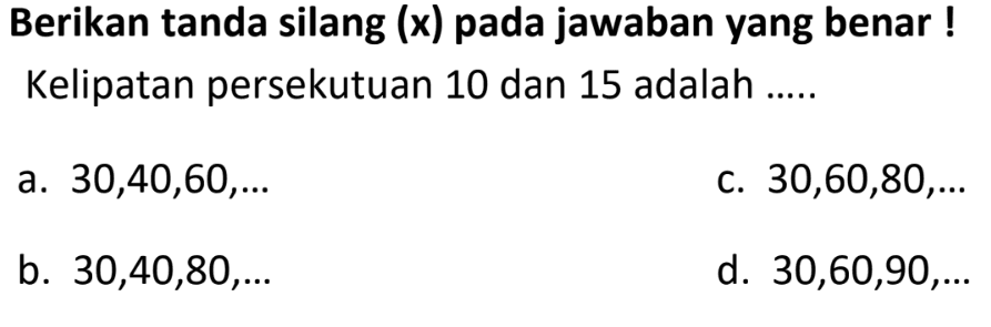 Berikan tanda silang (x) pada jawaban yang benar ! Kelipatan persekutuan 10 dan 15 adalah .....
a.  30,40,60, ... 
c.  30,60,80, ... 
b.  30,40,80, ... 
d.  30,60,90, ... 