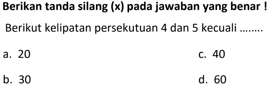 Berikan tanda silang (x) pada jawaban yang benar !
Berikut kelipatan persekutuan 4 dan 5 kecuali
a. 20
C. 40
b. 30
d. 60