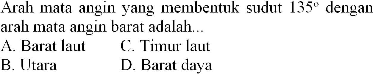 Arah mata angin yang membentuk sudut  135  dengan arah mata angin barat adalah...
A. Barat laut
C. Timur laut
B. Utara
D. Barat daya