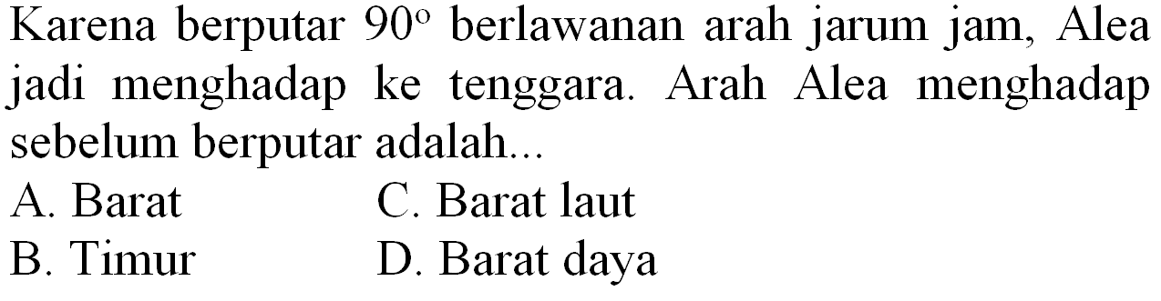 Karena berputar  90  berlawanan arah jarum jam, Alea jadi menghadap ke tenggara. Arah Alea menghadap sebelum berputar adalah...
A. Barat
C. Barat laut
B. Timur
D. Barat daya