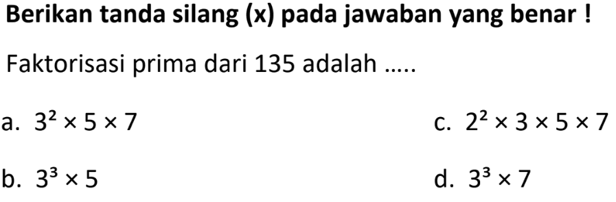 Berikan tanda silang (x) pada jawaban yang benar ! Faktorisasi prima dari 135 adalah .....
a.  3^(2) x 5 x 7 
c.  2^(2) x 3 x 5 x 7 
b.  3^(3) x 5 
d.  3^(3) x 7 