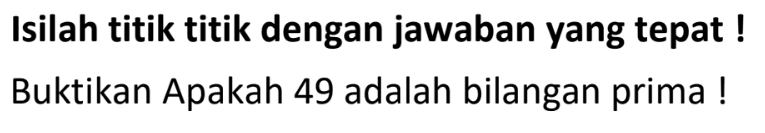 Isilah titik titik dengan jawaban yang tepat !
Buktikan Apakah 49 adalah bilangan prima !