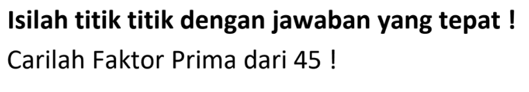 Isilah titik titik dengan jawaban yang tepat ! Carilah Faktor Prima dari 45 !