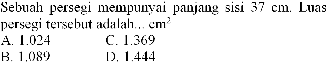 Sebuah persegi mempunyai panjang sisi  37 cm . Luas persegi tersebut adalah...  cm^(2) 
A.  1.024 
C.  1.369 
B.  1.089 
D.  1.444 