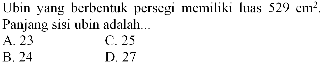 Ubin yang berbentuk persegi memiliki luas  529 cm^(2) . Panjang sisi ubin adalah...
A. 23
C. 25
B. 24
D. 27