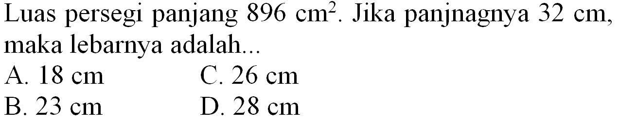 Luas persegi panjang  896 cm^(2) . Jika panjnagnya  32 cm , maka lebarnya adalah...
A.  18 cm 
C.  26 cm 
B.  23 cm 
D.  28 cm 