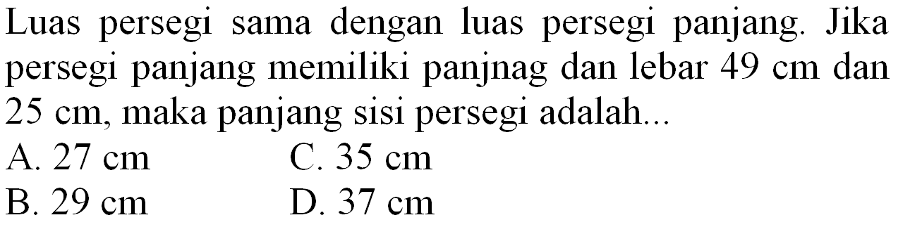 Luas persegi sama dengan luas persegi panjang. Jika persegi panjang memiliki panjnag dan lebar  49 cm  dan  25 cm , maka panjang sisi persegi adalah...
A.  27 cm 
C.  35 cm 
B.  29 cm 
D.  37 cm 