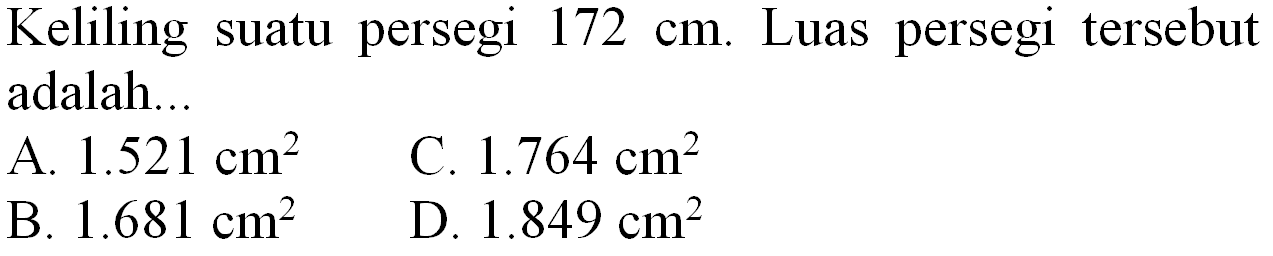 Keliling suatu persegi  172 cm . Luas persegi tersebut adalah...
A.  1.521 cm^(2) 
C.  1.764 cm^(2) 
B.  1.681 cm^(2) 
D.  1.849 cm^(2) 