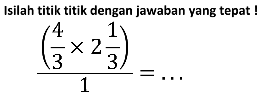 Isilah titik titik dengan jawaban yang tepat !

(((4)/(3) x 2 (1)/(3)))/(1)=...
