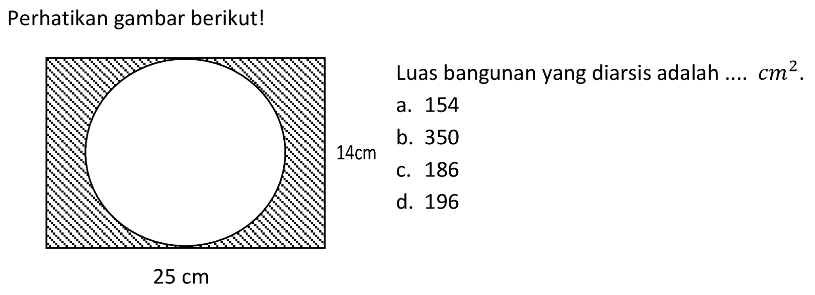 Perhatikan gambar berikut!
Luas bangunan yang diarsis adalah ....  cm^(2) .
a. 154
b. 350
 14 cm   c. 186
d. 196