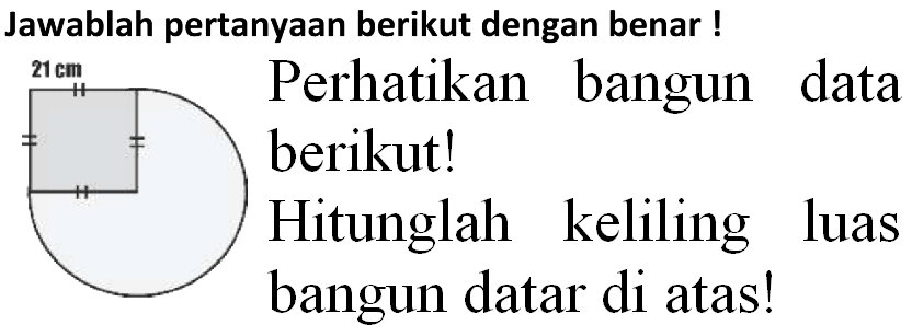 Jawablah pertanyaan berikut dengan benar !
21 cm 
Perhatikan bangun data berikut!

Hitunglah keliling luas bangun datar di atas!