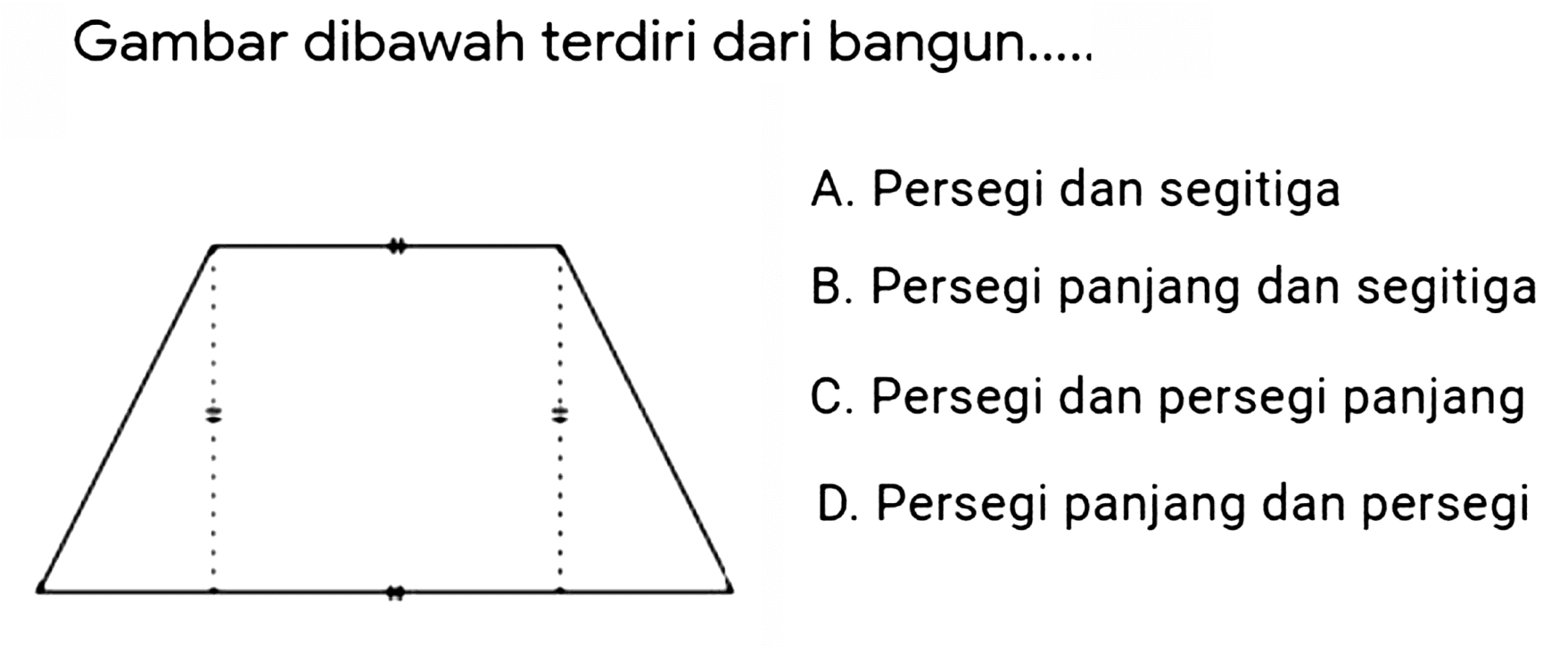 Gambar dibawah terdiri dari bangun.....
A. Persegi dan segitiga
B. Persegi panjang dan segitiga
C. Persegi dan persegi panjang
D. Persegi panjang dan persegi