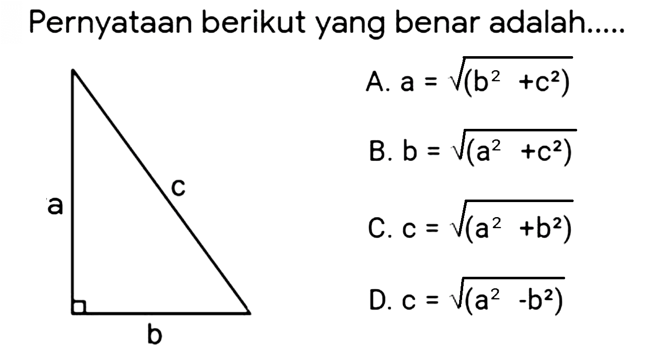 Pernyataan berikut yang benar adalah.....
A.  a=akar((b^(2)+c^(2))) 
B.  b=akar((a^(2)+c^(2))) 
C.  c=akar((a^(2)+b^(2))) 
D.  c=akar((a^(2)-b^(2))) 