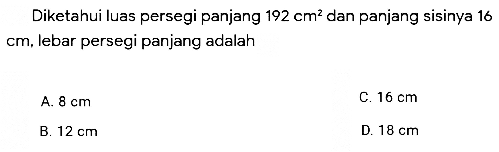 Diketahui luas persegi panjang  192 cm^(2)  dan panjang sisinya 16 cm, lebar persegi panjang adalah
A.  8 cm 
C.  16 cm 
B.  12 cm 
D.  18 cm 