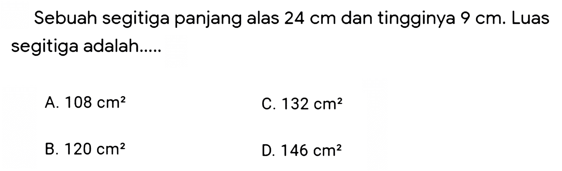 Sebuah segitiga panjang alas  24 cm  dan tingginya  9 cm . Luas segitiga adalah.....
A.  108 cm^(2) 
C.  132 cm^(2) 
B.  120 cm^(2) 
D.  146 cm^(2) 