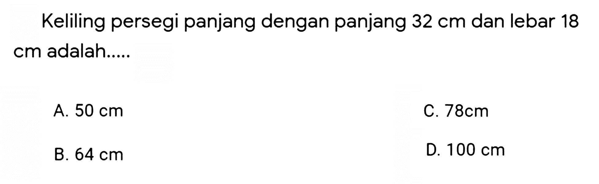 Keliling persegi panjang dengan panjang  32 cm  dan lebar 18  cm  adalah.....
A.  50 cm 
C.  78 cm 
B.  64 cm 
D.  100 cm 