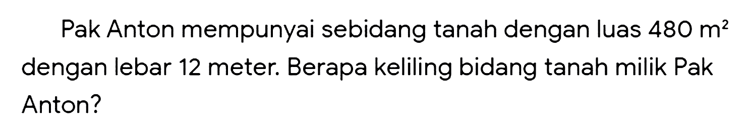 Pak Anton mempunyai sebidang tanah dengan luas  480 m^(2)  dengan lebar 12 meter. Berapa keliling bidang tanah milik Pak Anton?