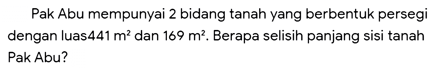 Pak Abu mempunyai 2 bidang tanah yang berbentuk persegi dengan luas  441 m^(2)  dan  169 m^(2) . Berapa selisih panjang sisi tanah Pak Abu?