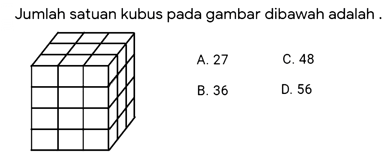 Jumlah satuan kubus pada gambar dibawah adalah .
A. 27
C. 48
B. 36
D. 56