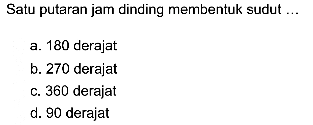 Satu putaran jam dinding membentuk sudut ...
a. 180 derajat
b. 270 derajat
c. 360 derajat
d. 90 derajat