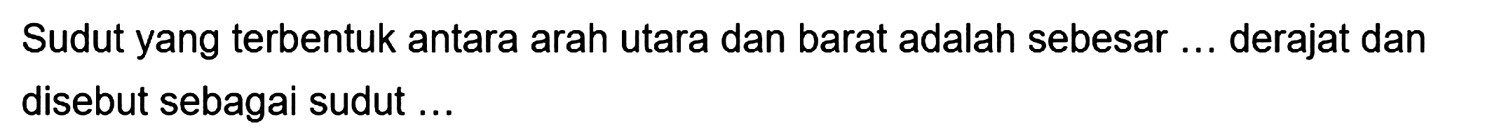 Sudut yang terbentuk antara arah utara dan barat adalah sebesar
derajat dan disebut sebagai sudut ...