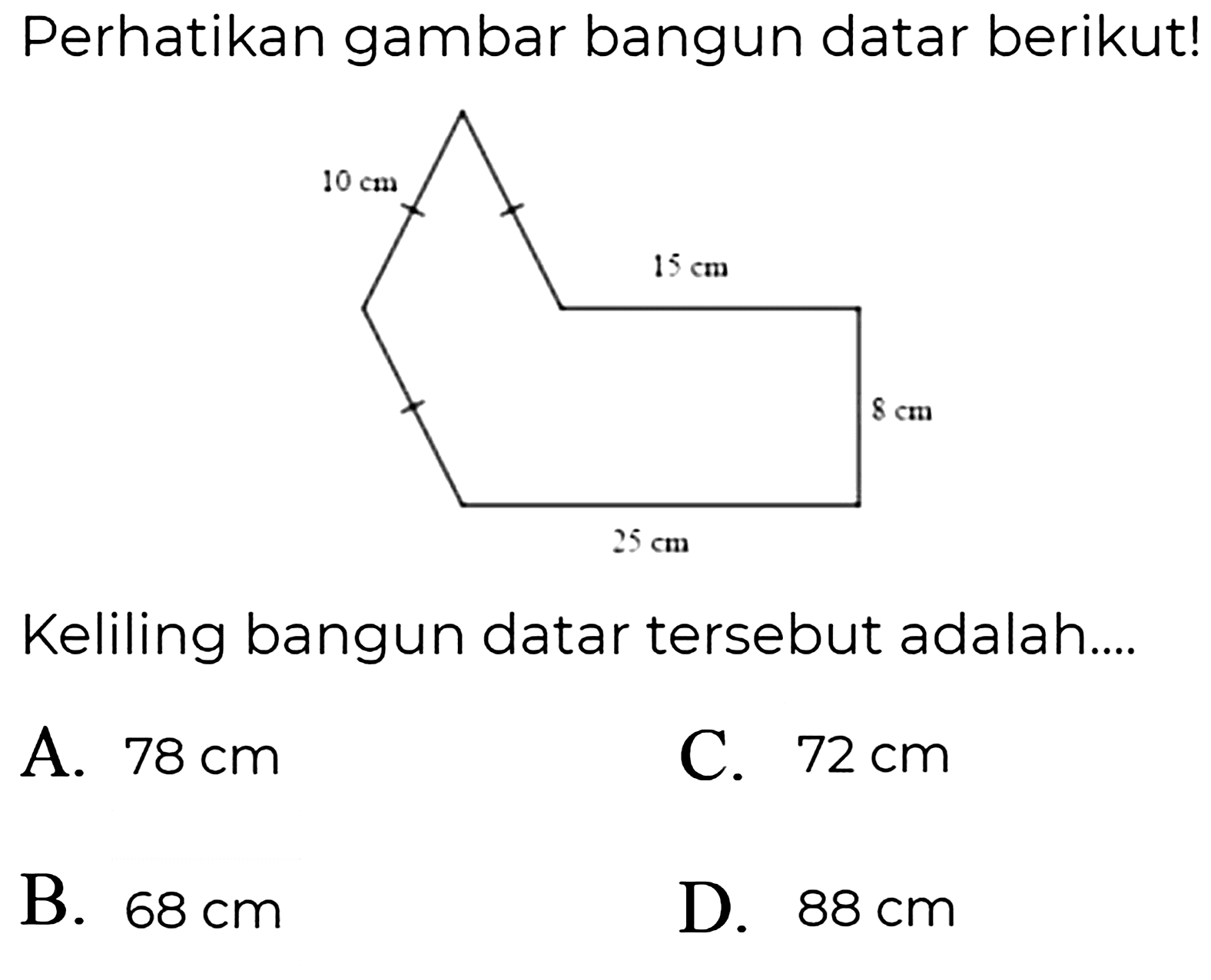 Perhatikan gambar bangun datar berikut!
Keliling bangun datar tersebut adalah....
A.  78 cm 
C.  72 cm 
B.  68 cm 
D.  88 cm 