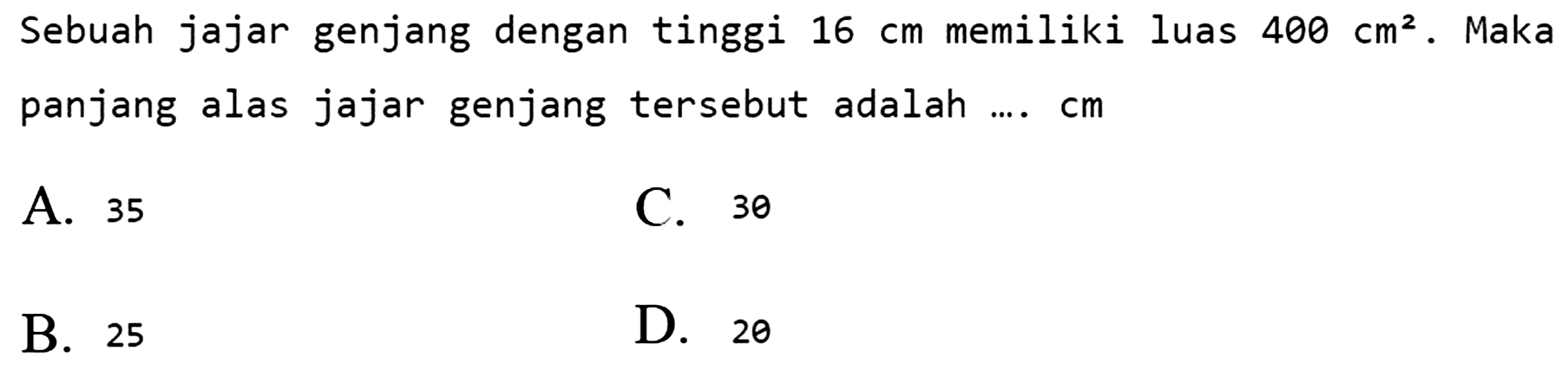 Sebuah jajar genjang dengan tinggi  16 cm  memiliki luas  400 cm^(2) . Maka panjang alas jajar genjang tersebut adalah .... cm
A. 35
C. 30
B. 25
D. 20