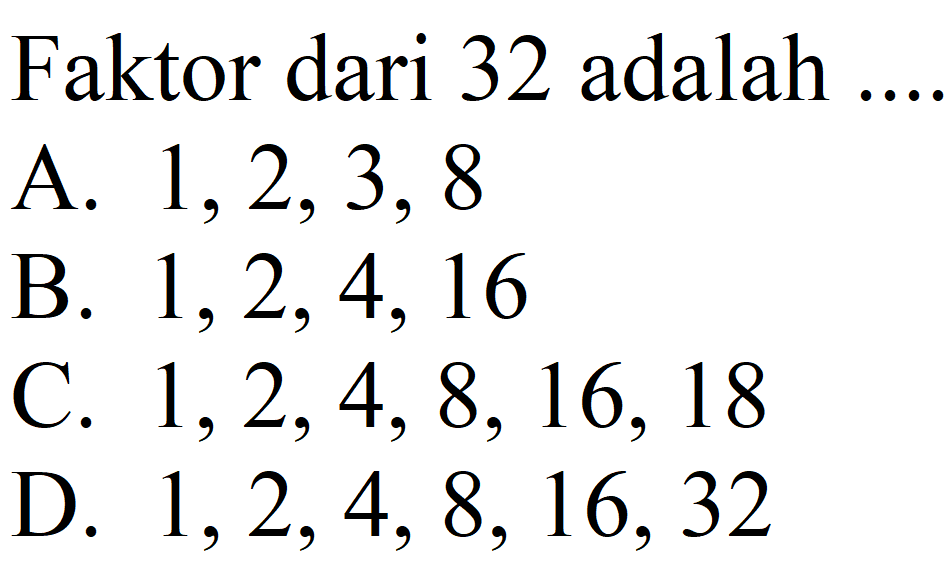 Faktor dari 32 adalah ....
A.  1,2,3,8 
B.  1,2,4,16 
C.  1,2,4,8,16,18 
D.  1,2,4,8,16,32 